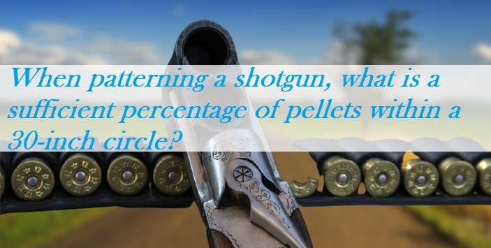When patterning a shotgun, what is a sufficient percentage of pellets within a 30-inch circle? When patterning a shotgun, what is a sufficient percentage of pellets within a 30-inch circle?